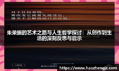 朱荣振的艺术之路与人生哲学探讨:从创作到生活的深刻反思与启示